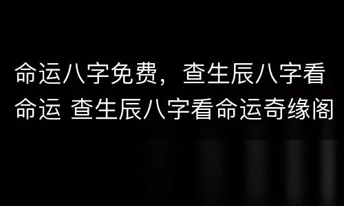 命运八字免费，查生辰八字看命运 查生辰八字看命运奇缘阁