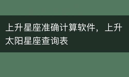 上升星座准确计算软件，上升太阳星座查询表