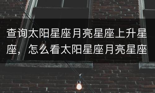 查询太阳星座月亮星座上升星座，怎么看太阳星座月亮星座上升星座