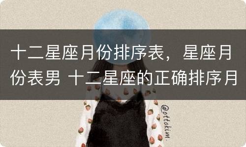 十二星座月份排序表，星座月份表男 十二星座的正确排序月份表