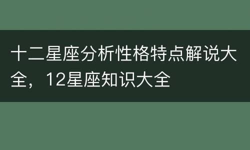 十二星座分析性格特点解说大全，12星座知识大全