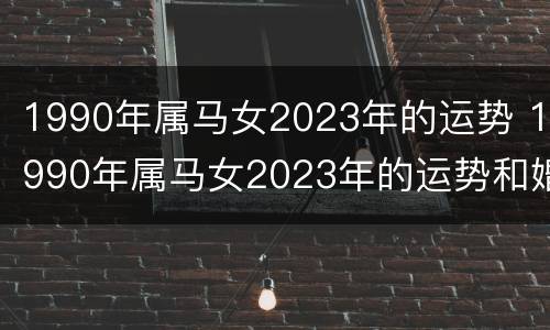 1990年属马女2023年的运势 1990年属马女2023年的运势和婚姻