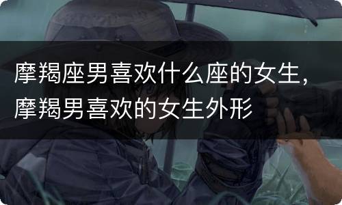 摩羯座男喜欢什么座的女生，摩羯男喜欢的女生外形