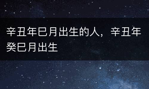 辛丑年巳月出生的人，辛丑年癸巳月出生