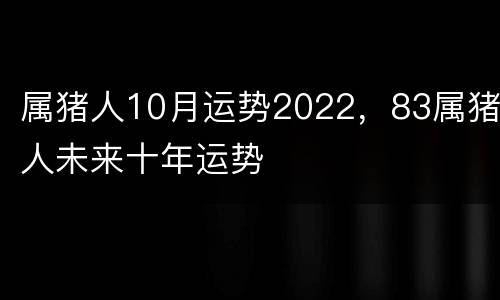属猪人10月运势2022，83属猪人未来十年运势