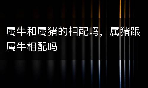 属牛和属猪的相配吗，属猪跟属牛相配吗