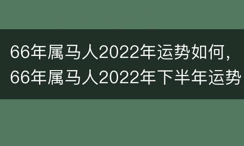 66年属马人2022年运势如何，66年属马人2022年下半年运势及运程
