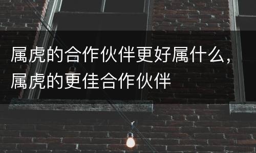 属虎的合作伙伴更好属什么，属虎的更佳合作伙伴
