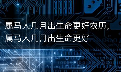 属马人几月出生命更好农历，属马人几月出生命更好
