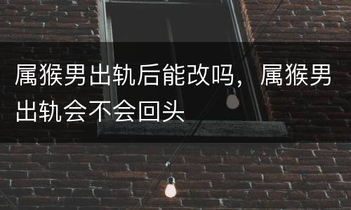 属猴男出轨后能改吗，属猴男出轨会不会回头