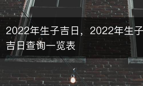 2022年生子吉日，2022年生子吉日查询一览表