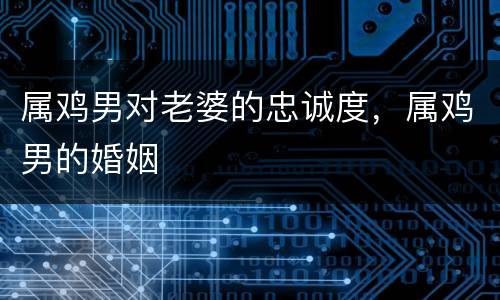 属鸡男对老婆的忠诚度，属鸡男的婚姻