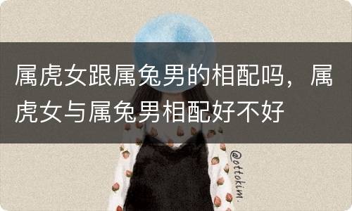 属虎女跟属兔男的相配吗，属虎女与属兔男相配好不好