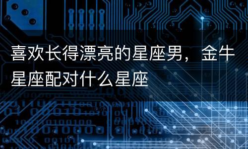 喜欢长得漂亮的星座男，金牛星座配对什么星座