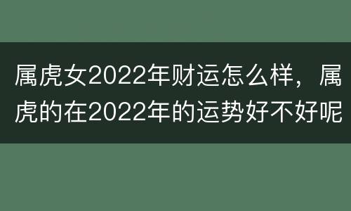 属虎女2022年财运怎么样，属虎的在2022年的运势好不好呢