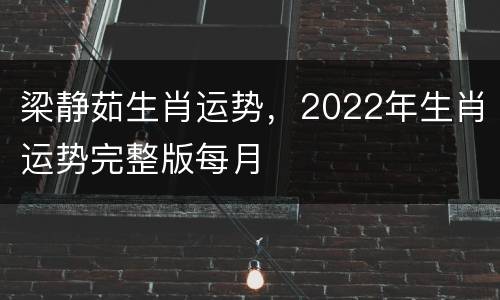 梁静茹生肖运势，2022年生肖运势完整版每月