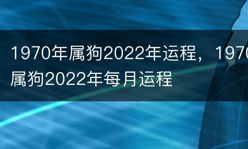 1970年属狗2022年运程，1970属狗2022年每月运程