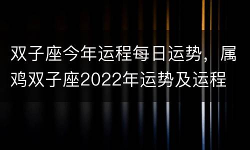 双子座今年运程每日运势，属鸡双子座2022年运势及运程