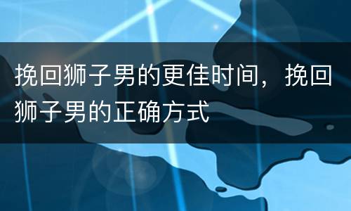 挽回狮子男的更佳时间，挽回狮子男的正确方式