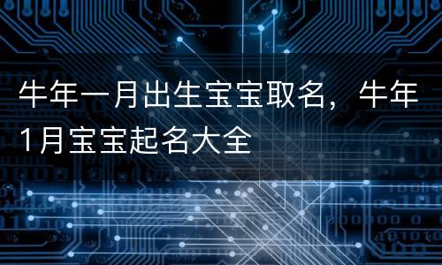 牛年一月出生宝宝取名，牛年1月宝宝起名大全