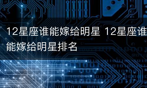 12星座谁能嫁给明星 12星座谁能嫁给明星排名