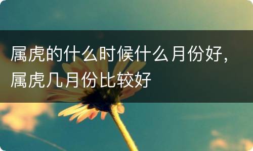 属虎的什么时候什么月份好，属虎几月份比较好
