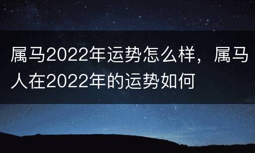 属马2022年运势怎么样，属马人在2022年的运势如何