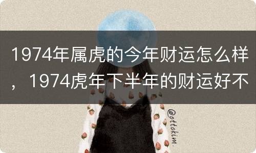 1974年属虎的今年财运怎么样，1974虎年下半年的财运好不好