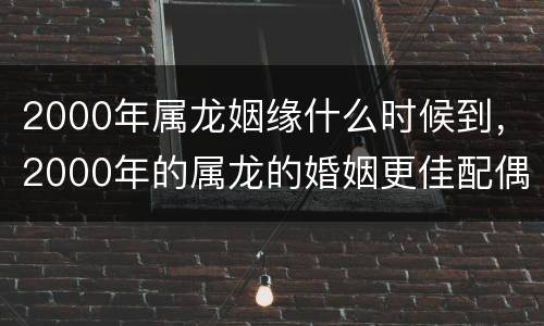 2000年属龙姻缘什么时候到，2000年的属龙的婚姻更佳配偶