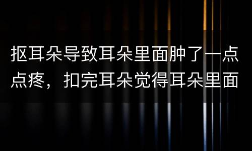 抠耳朵导致耳朵里面肿了一点点疼，扣完耳朵觉得耳朵里面疼，还很胀