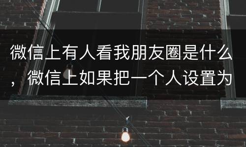微信上有人看我朋友圈是什么，微信上如果把一个人设置为（不让她看我的朋友