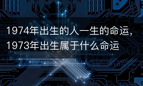 1974年出生的人一生的命运，1973年出生属于什么命运