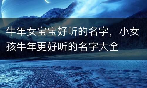 牛年女宝宝好听的名字，小女孩牛年更好听的名字大全