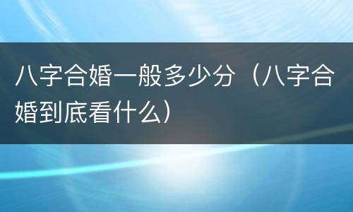 八字合婚一般多少分（八字合婚到底看什么）