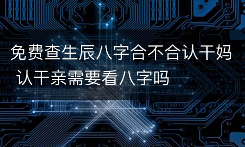 免费查生辰八字合不合认干妈 认干亲需要看八字吗