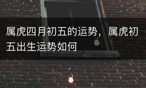 属虎四月初五的运势，属虎初五出生运势如何