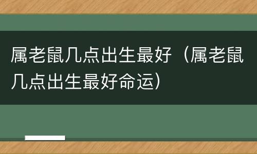 属老鼠几点出生最好（属老鼠几点出生最好命运）