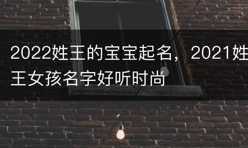 2022姓王的宝宝起名，2021姓王女孩名字好听时尚