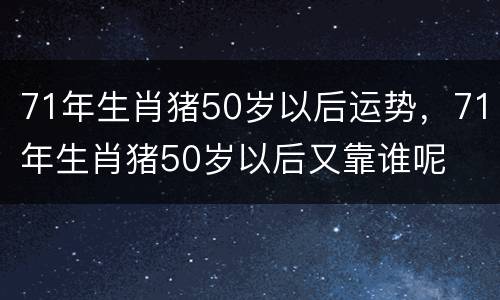 71年生肖猪50岁以后运势，71年生肖猪50岁以后又靠谁呢