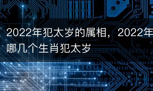2022年犯太岁的属相，2022年哪几个生肖犯太岁