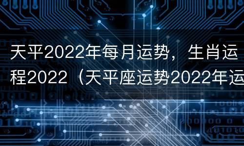 天平2022年每月运势，生肖运程2022（天平座运势2022年运势详解）