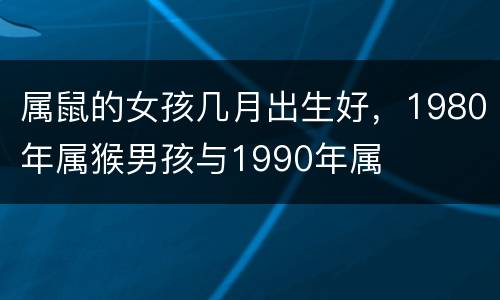 属鼠的女孩几月出生好，1980年属猴男孩与1990年属
