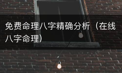 免费命理八字精确分析（在线八字命理）
