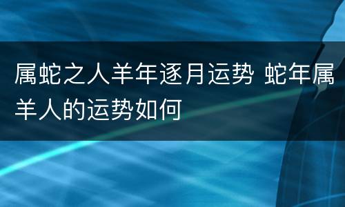 属蛇之人羊年逐月运势 蛇年属羊人的运势如何