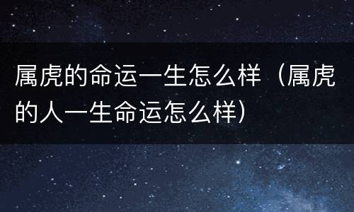 属虎的命运一生怎么样（属虎的人一生命运怎么样）