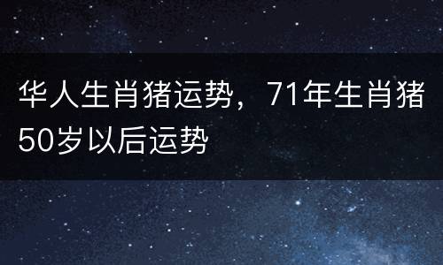 华人生肖猪运势，71年生肖猪50岁以后运势