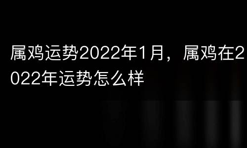 属鸡运势2022年1月，属鸡在2022年运势怎么样