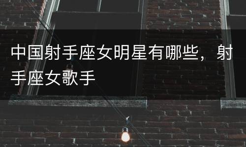 中国射手座女明星有哪些，射手座女歌手