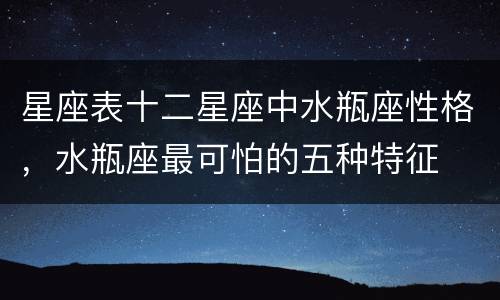 星座表十二星座中水瓶座性格，水瓶座最可怕的五种特征