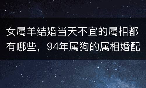 女属羊结婚当天不宜的属相都有哪些，94年属狗的属相婚配表